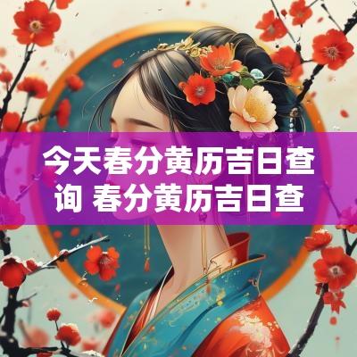 今天春分黄历吉日查询 春分黄历吉日查询大全表
