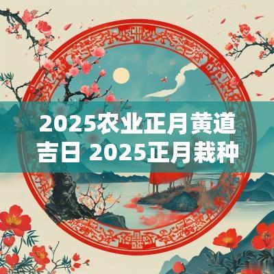 2025农业正月黄道吉日 2025正月栽种吉日