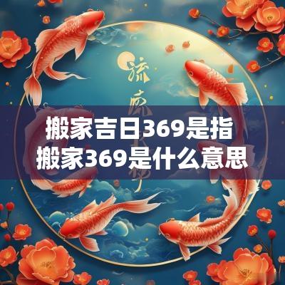 搬家吉日369是指 搬家369是什么意思