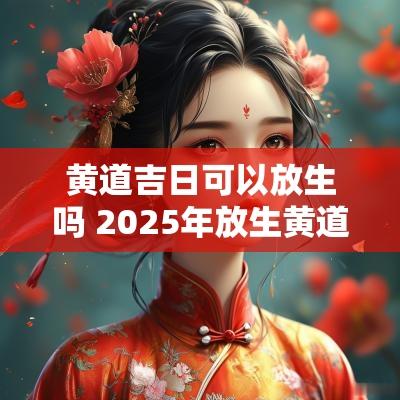 黄道吉日可以放生吗 2025年放生黄道吉日