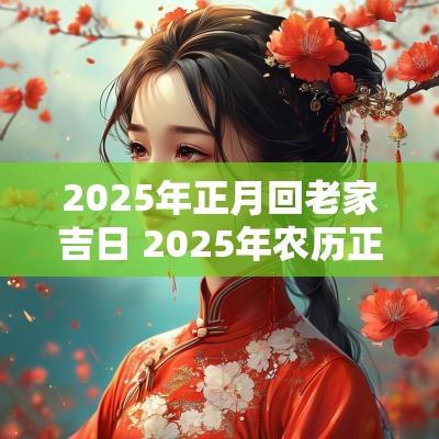 2025年正月回老家吉日 2025年农历正月初出行吉日