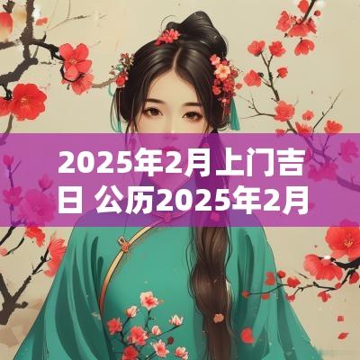 2025年2月上门吉日 公历2025年2月3日黄历吉日查询