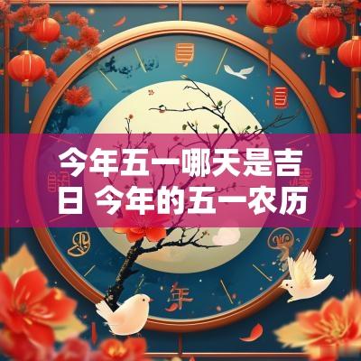 今年五一哪天是吉日 今年的五一农历的几月几日