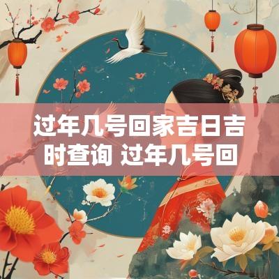 过年几号回家吉日吉时查询 过年几号回家