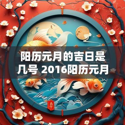 阳历元月的吉日是几号 2016阳历元月黄道吉日