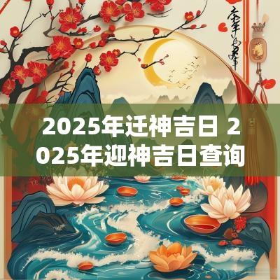 2025年迁神吉日 2025年迎神吉日查询