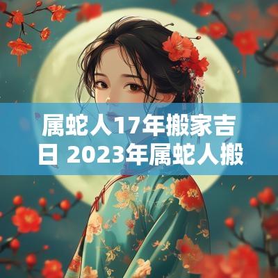 属蛇人17年搬家吉日 2025年属蛇人搬家最吉利日子