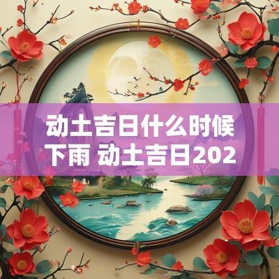 动土吉日什么时候下雨 动土吉日2025年最佳时间
