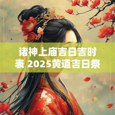 诸神上庙吉日吉时表 2025黄道吉日祭神