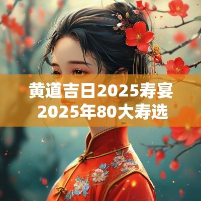 黄道吉日2025寿宴 2025年80大寿选吉日