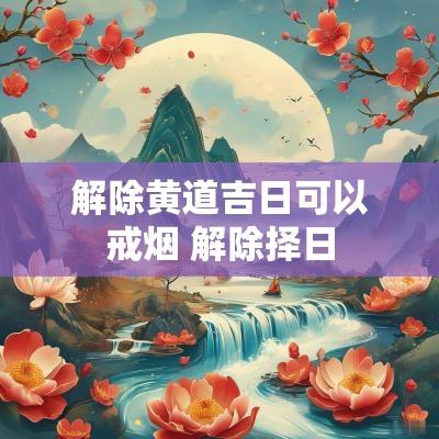 解除黄道吉日可以戒烟 解除择日