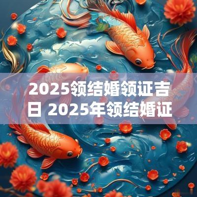 2025领结婚领证吉日 2025年领结婚证吉日一览表