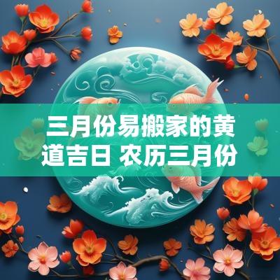 三月份易搬家的黄道吉日 农历三月份搬家黄道吉日查询