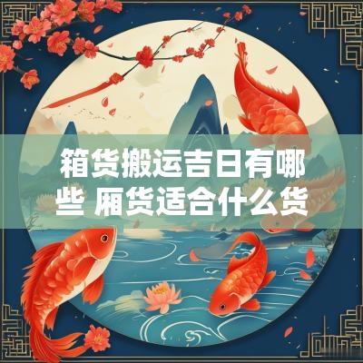 箱货搬运吉日有哪些 厢货适合什么货物