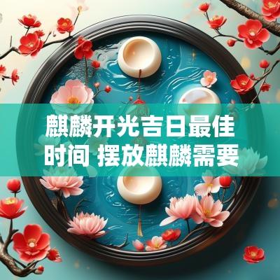 麒麟开光吉日最佳时间 摆放麒麟需要什么吉时吉日 麒麟开光吉日最佳时间 摆放麒麟需要什么吉时吉日