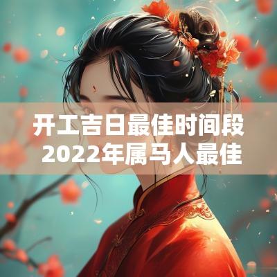 开工吉日最佳时间段 2025年属马人最佳开工吉日