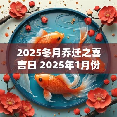 2025冬月乔迁之喜吉日 2025年1月份乔迁之喜吉日一览表