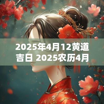 2025年4月12黄道吉日 2025农历4月黄道吉日