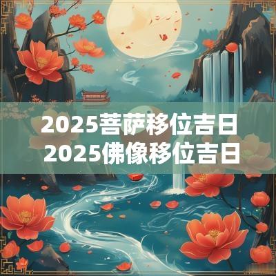 2025菩萨移位吉日 2025佛像移位吉日