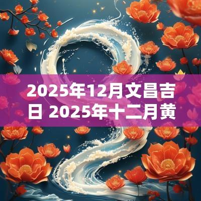 2025年12月文昌吉日 2025年十二月黄道吉日