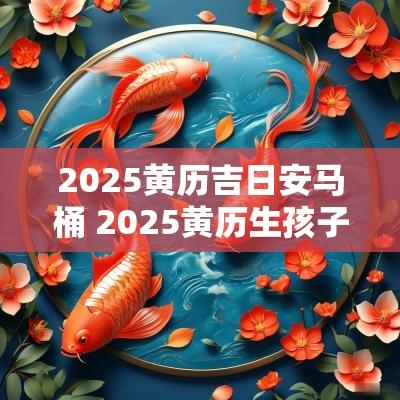 2025黄历吉日安马桶 2025黄历生孩子吉日