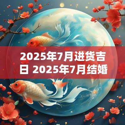 2025年7月进货吉日 2025年7月结婚吉日