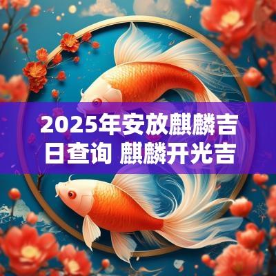 2025年安放麒麟吉日查询 麒麟开光吉日吉时