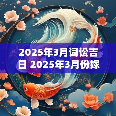 2025年3月词讼吉日 2025年3月份嫁娶吉日一览表