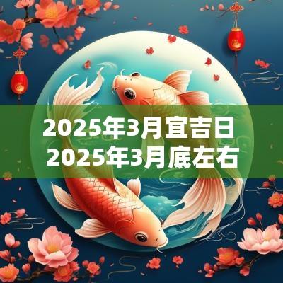 2025年3月宜吉日 2025年3月底左右有什么吉日
