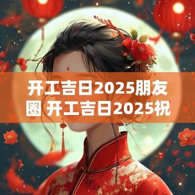 开工吉日2025朋友圈 开工吉日2025祝福图