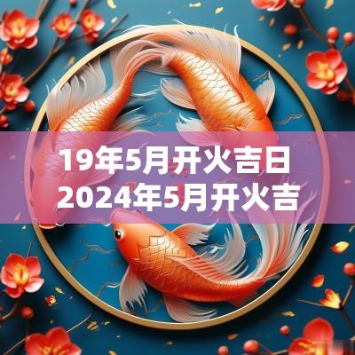 19年5月开火吉日 2025年5月开火吉日查询