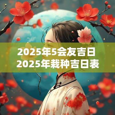 2025年5会友吉日 2025年栽种吉日表