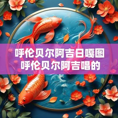 呼伦贝尔阿吉日嘎图 呼伦贝尔阿吉唱的歌