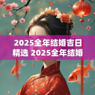 2025全年结婚吉日精选 2025全年结婚嫁娶吉日