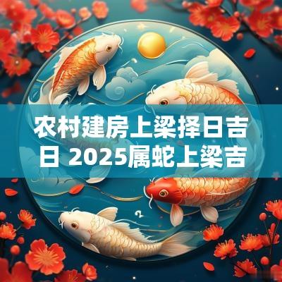 农村建房上梁择日吉日 2025属蛇上梁吉日