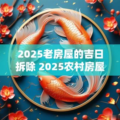 2025老房屋的吉日拆除 2025农村房屋拆除吉日