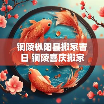铜陵枞阳县搬家吉日 铜陵喜庆搬家
