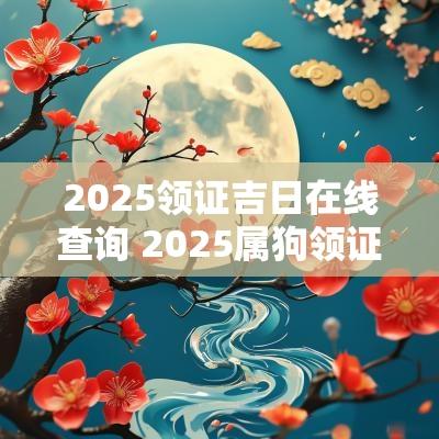 2025领证吉日在线查询 2025属狗领证吉日大全