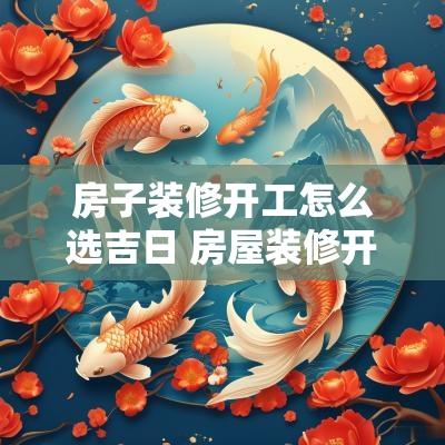 房子装修开工怎么选吉日 房屋装修开工吉日怎么选最好