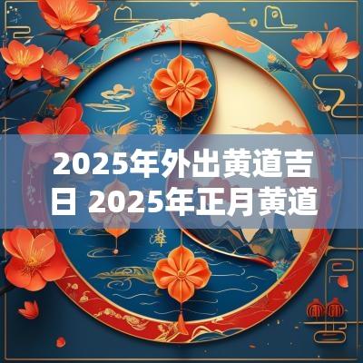 2025年外出黄道吉日 2025年正月黄道吉日