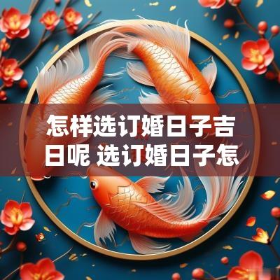 怎样选订婚日子吉日呢 选订婚日子怎么选吉日好