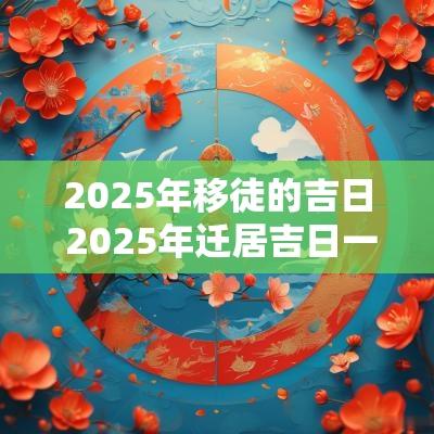 2025年移徒的吉日 2025年迁居吉日一览表