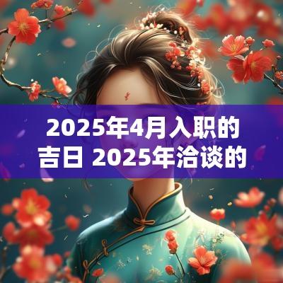 2025年4月入职的吉日 2025年洽谈的吉日