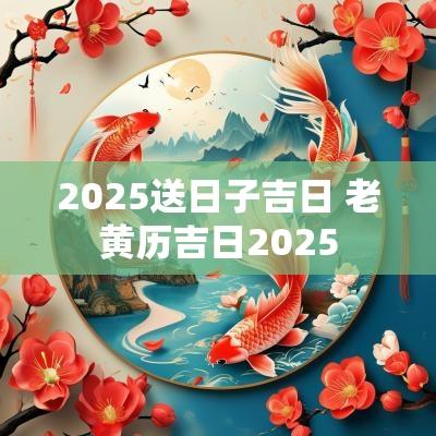 2025送日子吉日 老黄历吉日2025