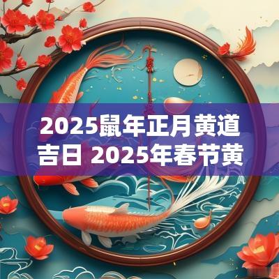 2025蛇年正月黄道吉日 2025年春节黄道吉日