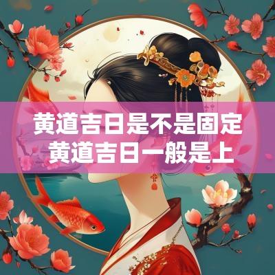 黄道吉日是不是固定 黄道吉日一般是上半月还是下半月