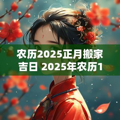 农历2025正月搬家吉日 2025年农历1月份搬家吉日