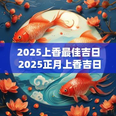 2025上香最佳吉日 2025正月上香吉日