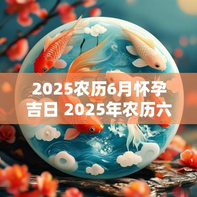2025农历6月怀孕吉日 2025年农历六月黄道吉日生孩子