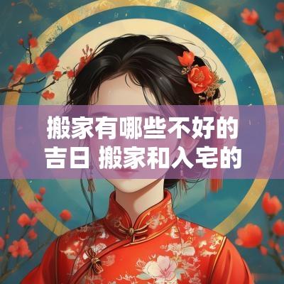 搬家有哪些不好的吉日 搬家和入宅的吉日区别